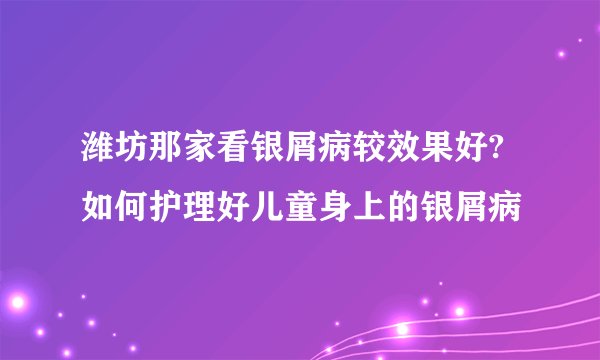 潍坊那家看银屑病较效果好?如何护理好儿童身上的银屑病