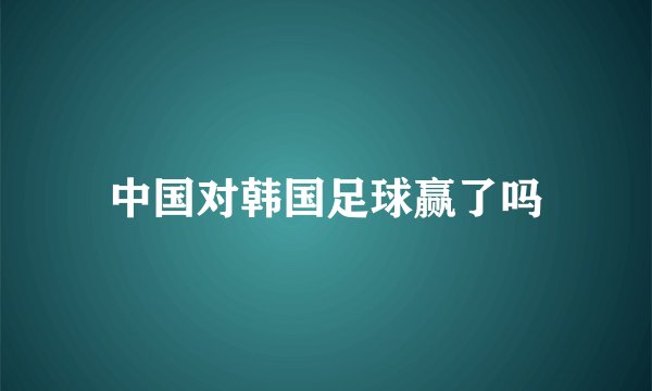 中国对韩国足球赢了吗