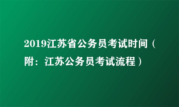 2019江苏省公务员考试时间（附：江苏公务员考试流程）
