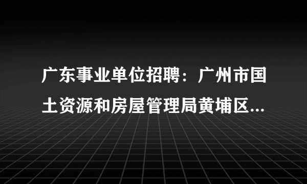 广东事业单位招聘：广州市国土资源和房屋管理局黄埔区分局属下事业单位招聘服务人员公告