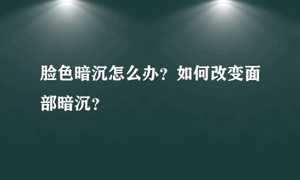 脸色暗沉怎么办？如何改变面部暗沉？
