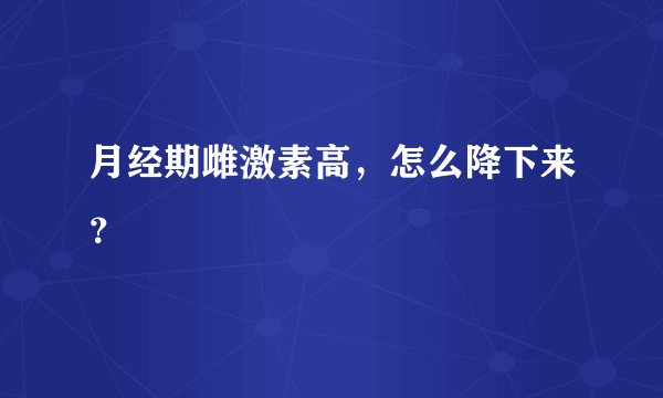 月经期雌激素高，怎么降下来？