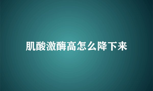肌酸激酶高怎么降下来