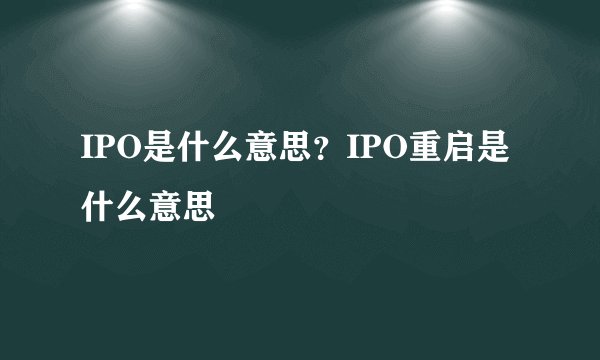 IPO是什么意思?IPO重启是什么意思