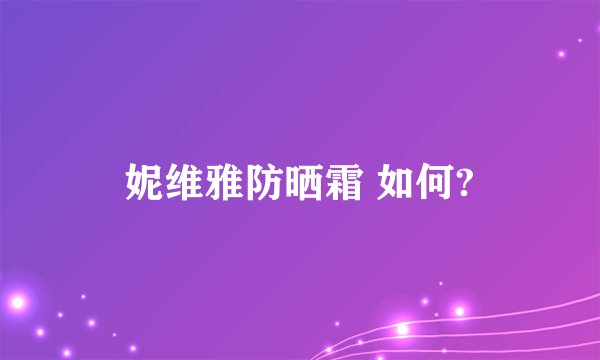 妮维雅防晒霜 如何?