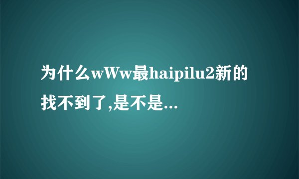 为什么wWw最haipilu2新的找不到了,是不是haipilu2改成COM变其他了?