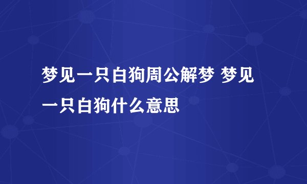 梦见一只白狗周公解梦 梦见一只白狗什么意思