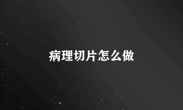 病理切片怎么做