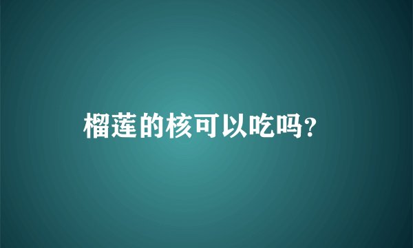 榴莲的核可以吃吗？
