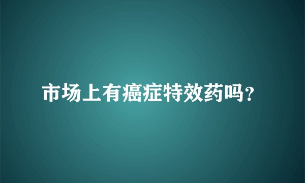 市场上有癌症特效药吗？