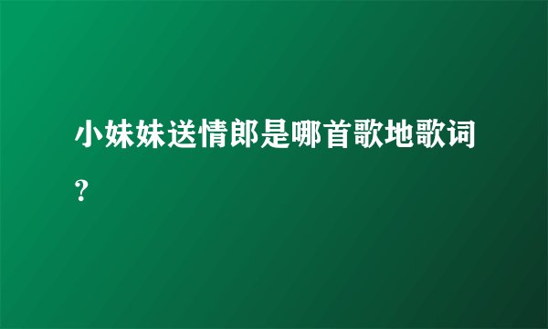小妹妹送情郎是哪首歌地歌词？