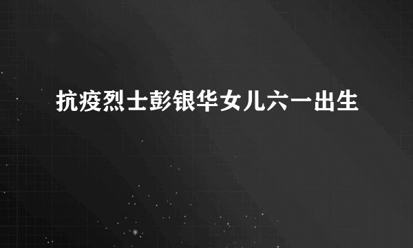 抗疫烈士彭银华女儿六一出生