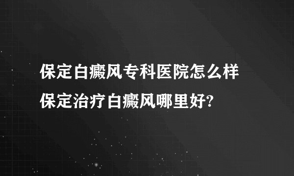 保定白癜风专科医院怎么样 保定治疗白癜风哪里好?
