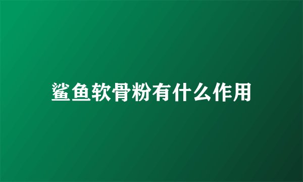 鲨鱼软骨粉有什么作用
