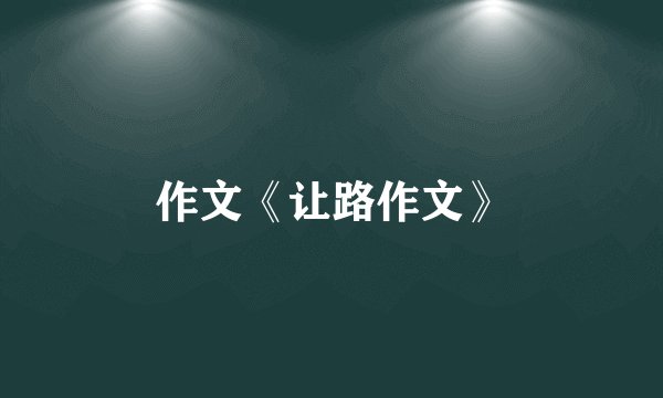 作文《让路作文》