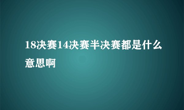 18决赛14决赛半决赛都是什么意思啊