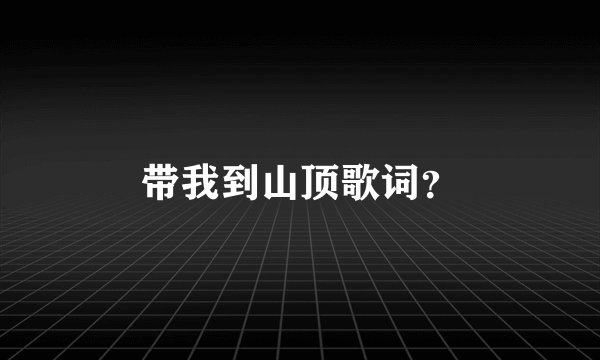 带我到山顶歌词？