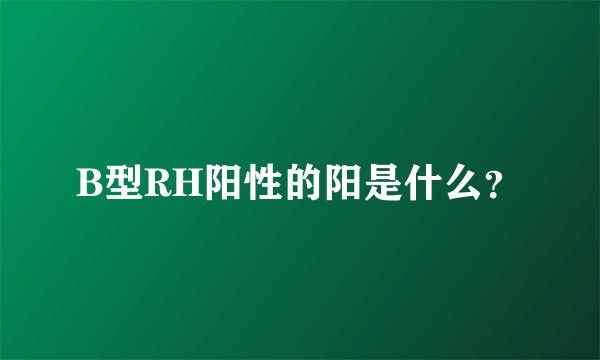 B型RH阳性的阳是什么？