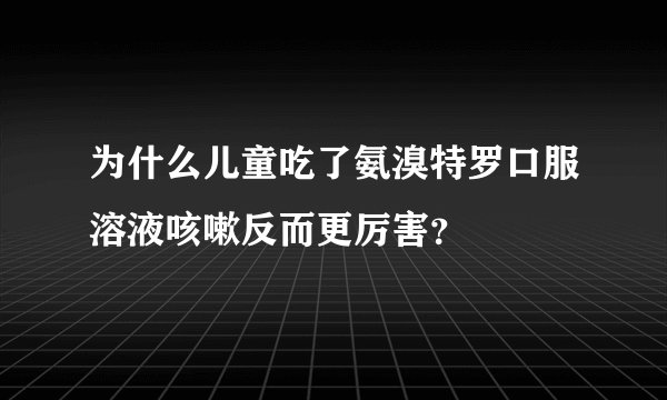 为什么儿童吃了氨溴特罗口服溶液咳嗽反而更厉害？