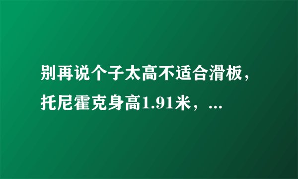 别再说个子太高不适合滑板，托尼霍克身高1.91米，附《托尼霍克自传》，板痴翻译