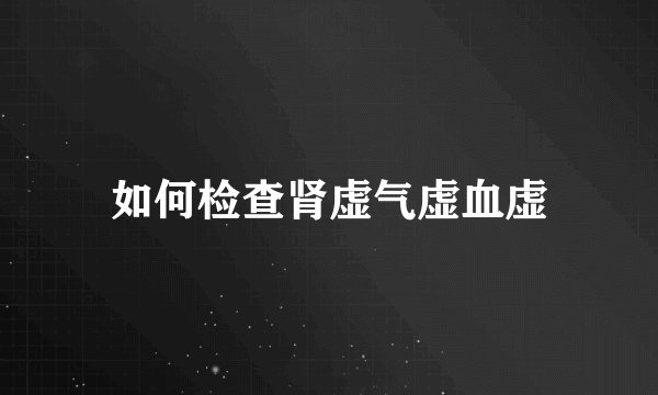 如何检查肾虚气虚血虚