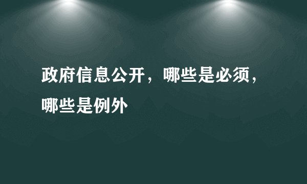 政府信息公开，哪些是必须，哪些是例外