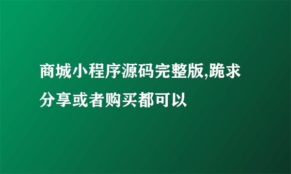 商城小程序源码完整版,跪求分享或者购买都可以