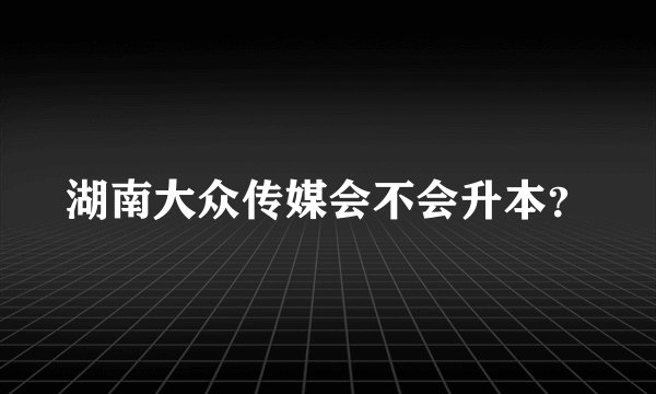 湖南大众传媒会不会升本？