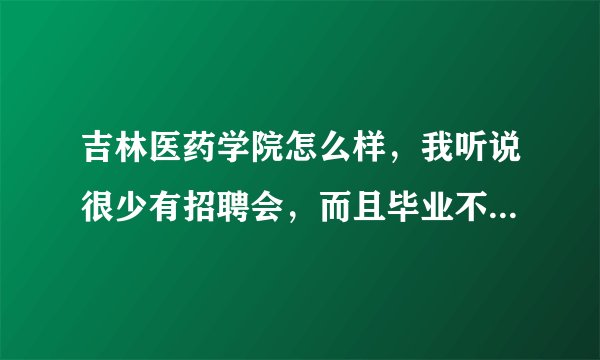 吉林医药学院怎么样，我听说很少有招聘会，而且毕业不好找工作，真的吗？