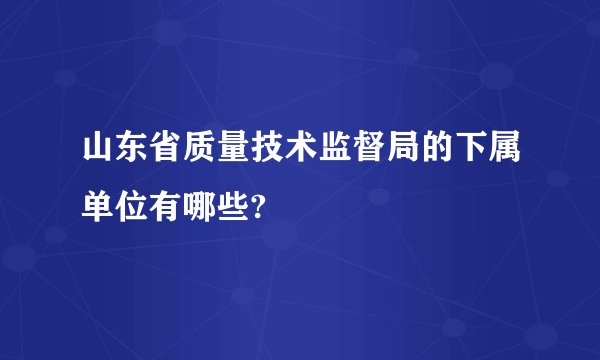 山东省质量技术监督局的下属单位有哪些?