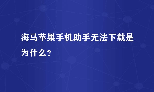 海马苹果手机助手无法下载是为什么？