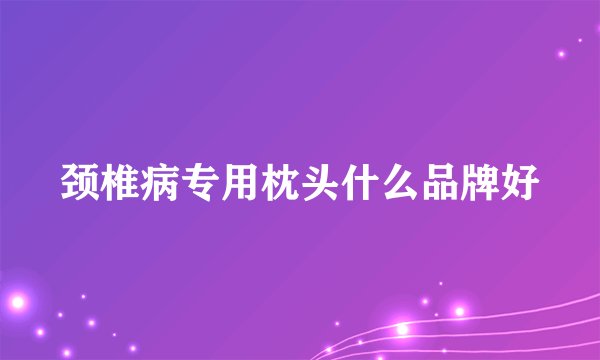 颈椎病专用枕头什么品牌好