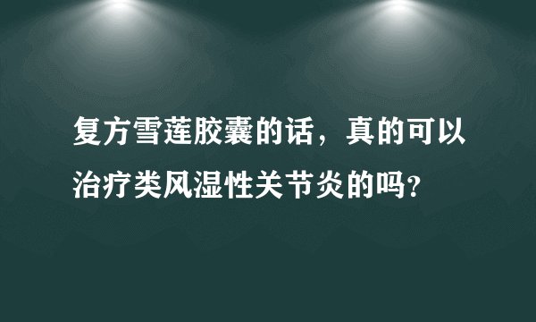 复方雪莲胶囊的话，真的可以治疗类风湿性关节炎的吗？