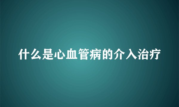 什么是心血管病的介入治疗