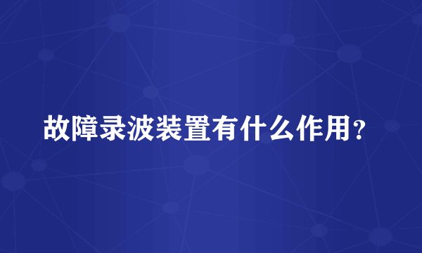 故障录波装置有什么作用?