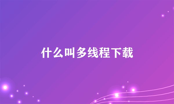 什么叫多线程下载
