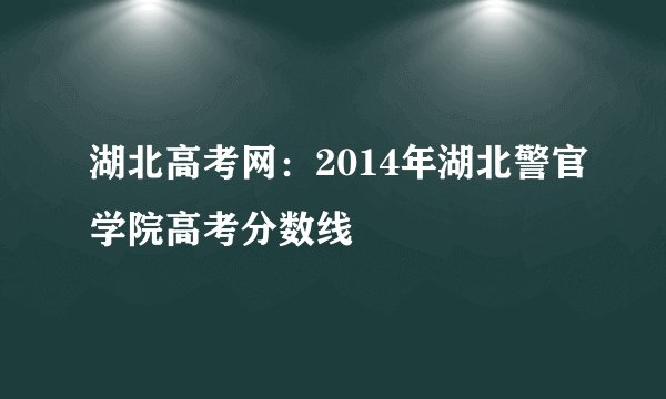 湖北高考网：2014年湖北警官学院高考分数线
