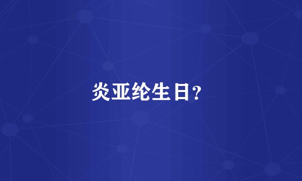 炎亚纶生日？