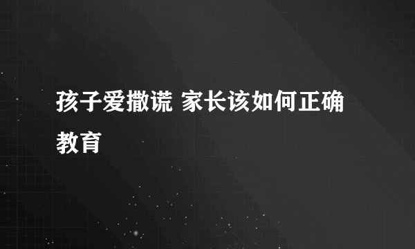 孩子爱撒谎 家长该如何正确教育