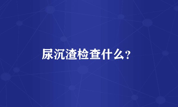 尿沉渣检查什么？