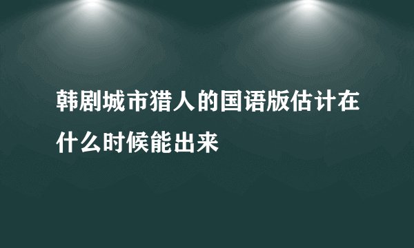 韩剧城市猎人的国语版估计在什么时候能出来