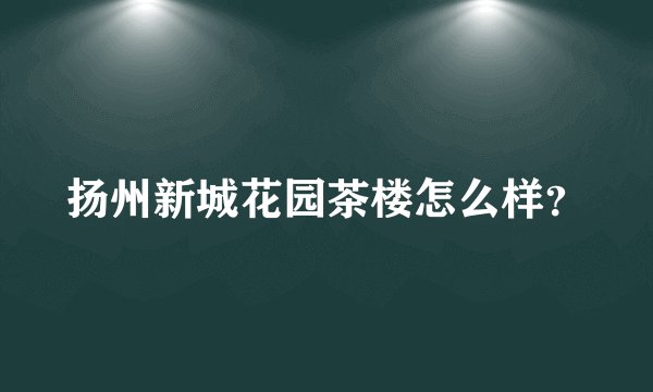 扬州新城花园茶楼怎么样？