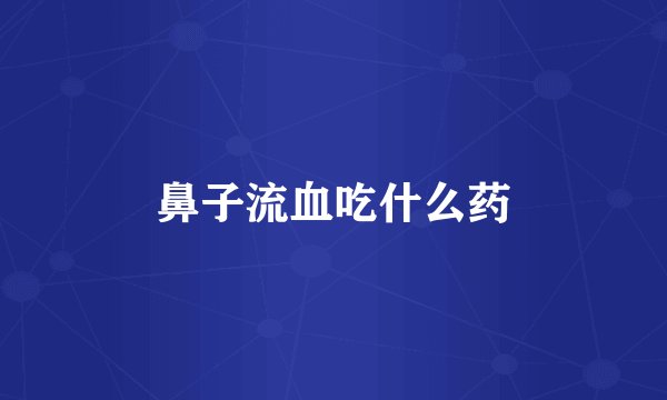 鼻子流血吃什么药