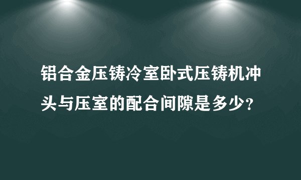 铝合金压铸冷室卧式压铸机冲头与压室的配合间隙是多少？