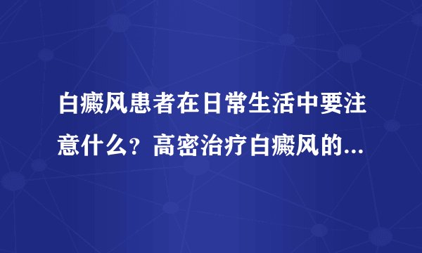 白癜风患者在日常生活中要注意什么？高密治疗白癜风的好医院有哪些？