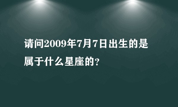 请问2009年7月7日出生的是属于什么星座的？