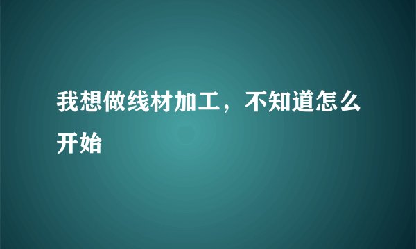 我想做线材加工，不知道怎么开始