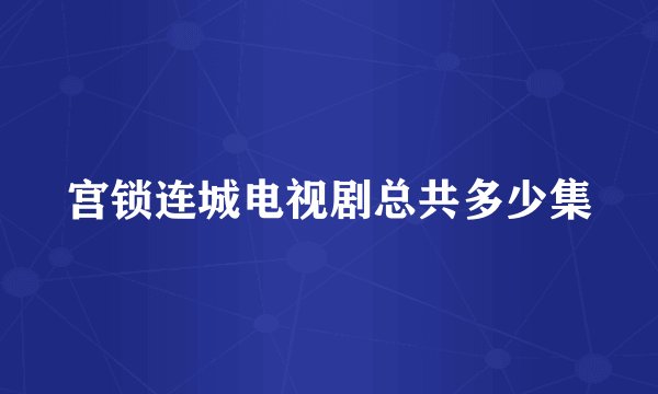 宫锁连城电视剧总共多少集