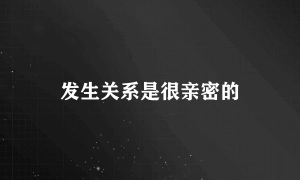 发生关系是很亲密的