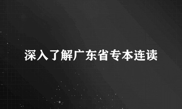 深入了解广东省专本连读